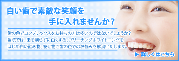 歯の色でコンプレックスをお持ちの方は多いのではないでしょうか？当院では、歯を削らずに白くする、ブリーチングホワイトニングをはじめ白い詰め物、被せ物で歯の色でのお悩みを解消いたします。