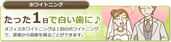 ホワイトニング　たった1日で白い歯に♪　オフィスホワイトニングは１回のホワイトニング
で、直後から効果を得ることができます。
